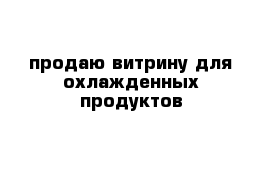 продаю витрину для охлажденных продуктов